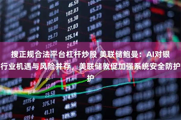 搜正规合法平台杠杆炒股 美联储鲍曼：AI对银行业机遇与风险并存，美联储敦促加强系统安全防护