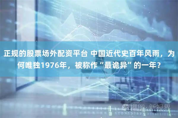 正规的股票场外配资平台 中国近代史百年风雨，为何唯独1976年，被称作“最诡异”的一年？
